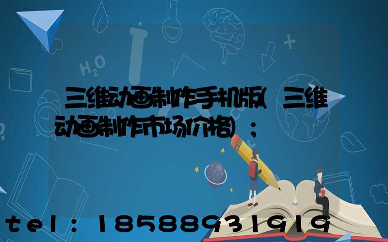 三维动画制作手机版(三维动画制作市场价格)