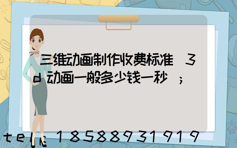 三维动画制作收费标准(3d动画一般多少钱一秒)