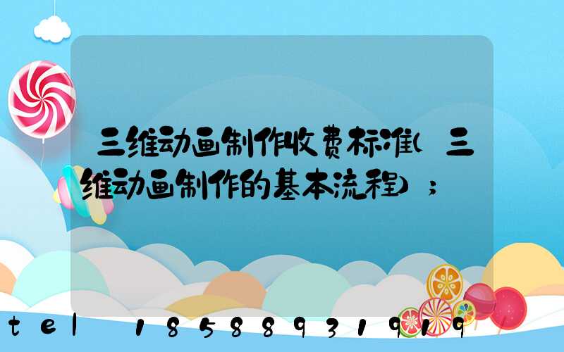 三维动画制作收费标准(三维动画制作的基本流程)