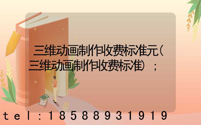 三维动画制作收费标准元(三维动画制作收费标准)