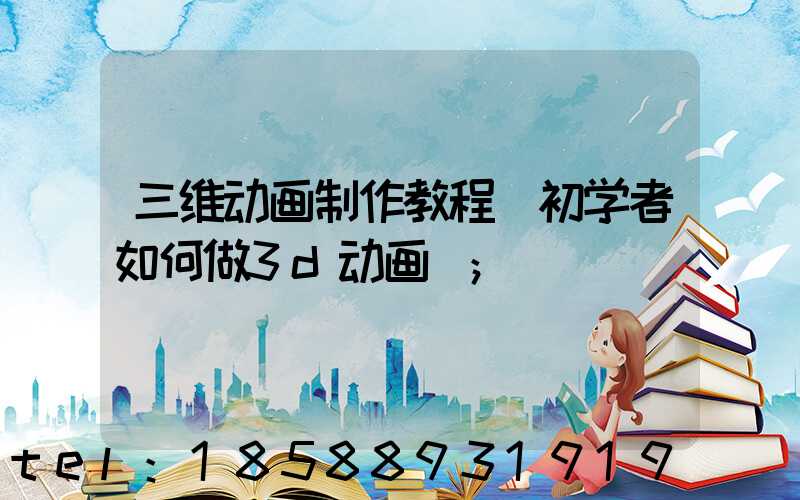 三维动画制作教程(初学者如何做3d动画)