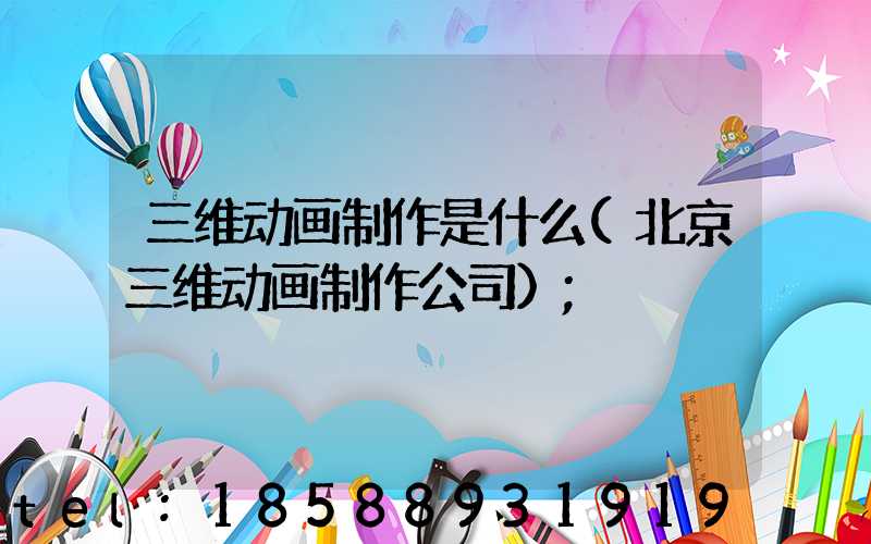 三维动画制作是什么(北京三维动画制作公司)