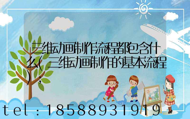 三维动画制作流程都包含什么(三维动画制作的基本流程)