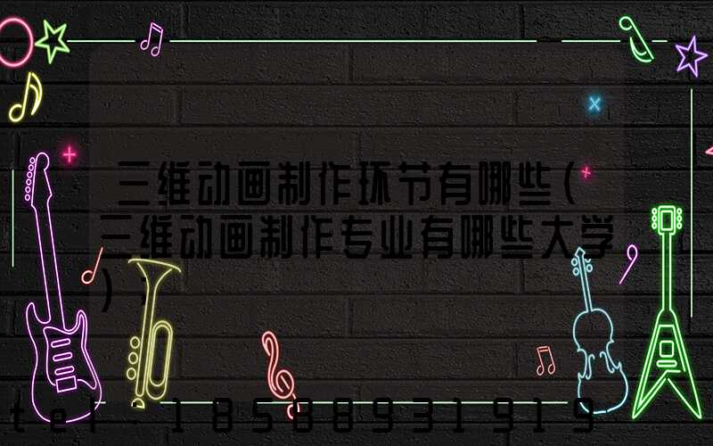 三维动画制作环节有哪些(三维动画制作专业有哪些大学)