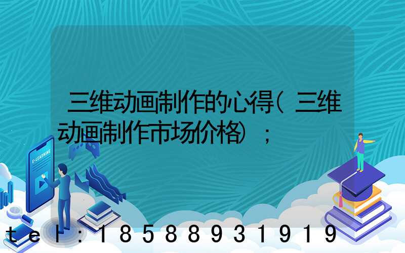 三维动画制作的心得(三维动画制作市场价格)