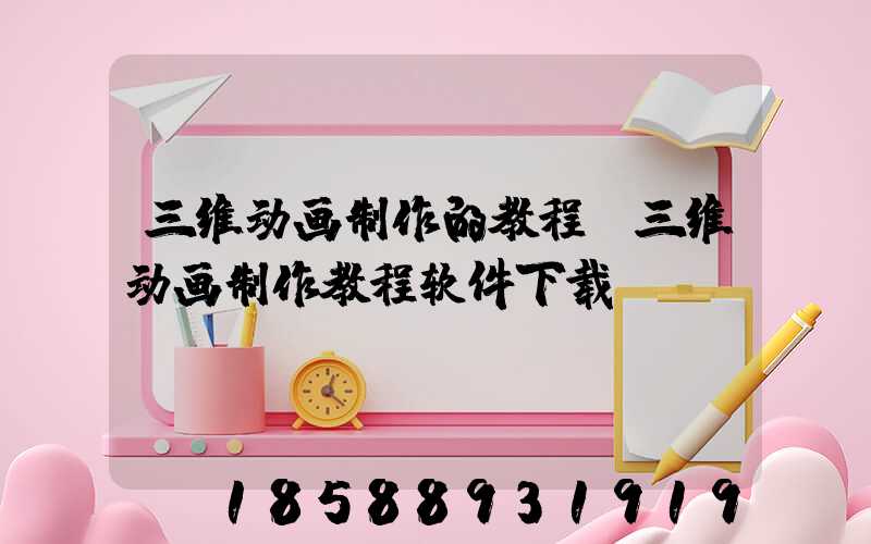 三维动画制作的教程(三维动画制作教程软件下载)