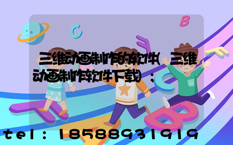 三维动画制作的软件(三维动画制作软件下载)