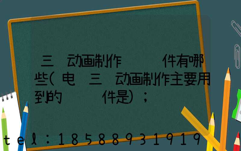 三维动画制作设计软件有哪些(电脑三维动画制作主要用到的设计软件是)