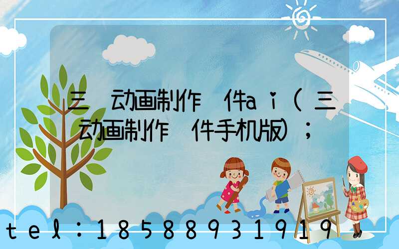 三维动画制作软件ai(三维动画制作软件手机版)