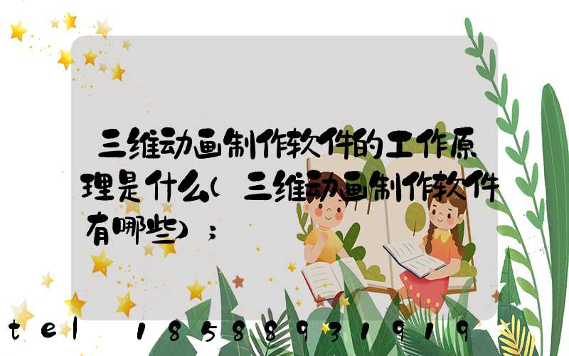 三维动画制作软件的工作原理是什么(三维动画制作软件有哪些)