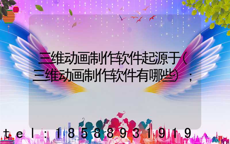 三维动画制作软件起源于(三维动画制作软件有哪些)