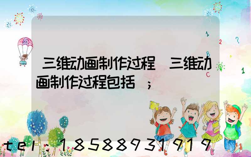 三维动画制作过程(三维动画制作过程包括)