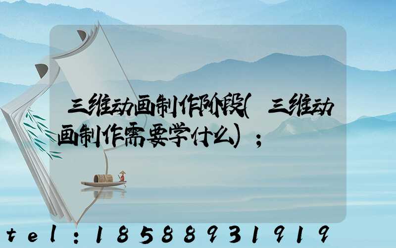 三维动画制作阶段(三维动画制作需要学什么)