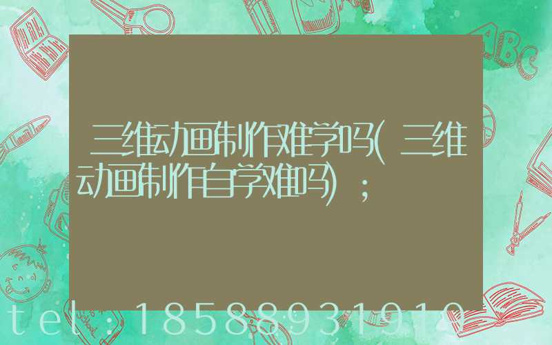 三维动画制作难学吗(三维动画制作自学难吗)