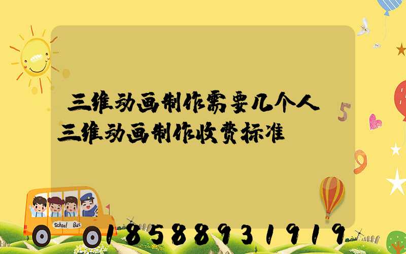 三维动画制作需要几个人(三维动画制作收费标准)