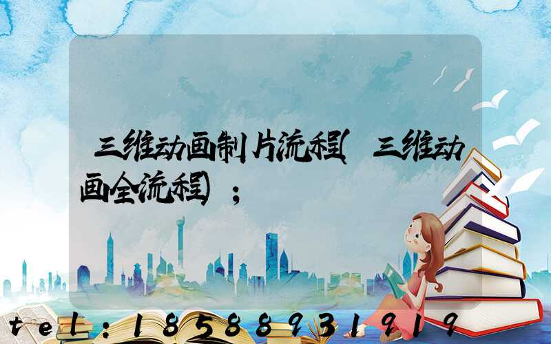 三维动画制片流程(三维动画全流程)