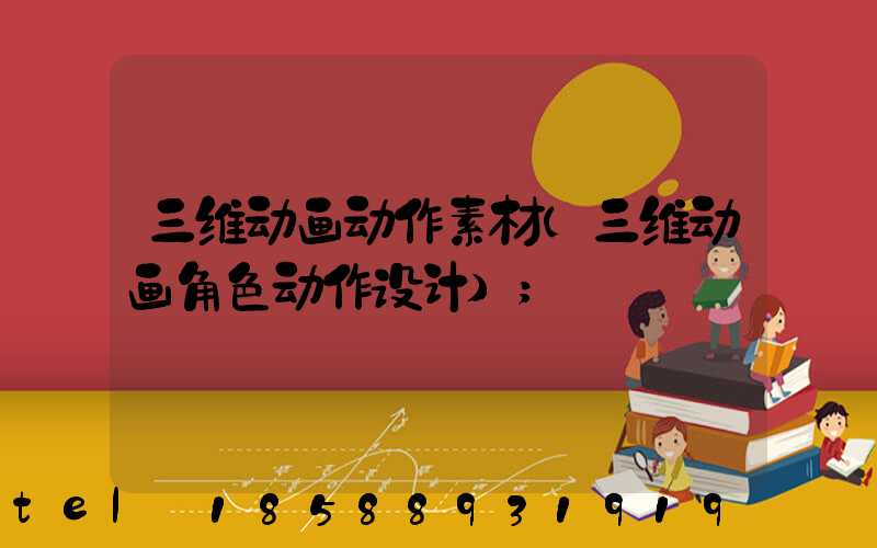 三维动画动作素材(三维动画角色动作设计)