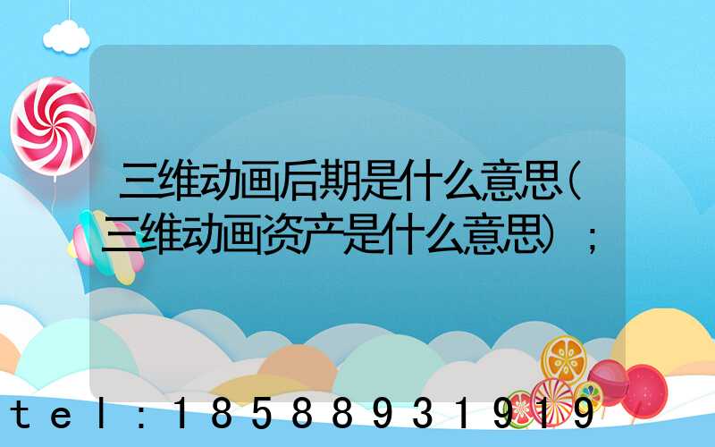 三维动画后期是什么意思(三维动画资产是什么意思)