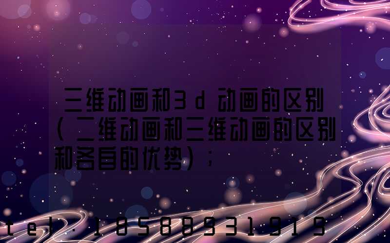 三维动画和3d动画的区别(二维动画和三维动画的区别和各自的优势)
