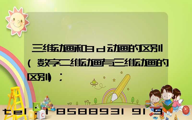 三维动画和3d动画的区别(数字二维动画与三维动画的区别)