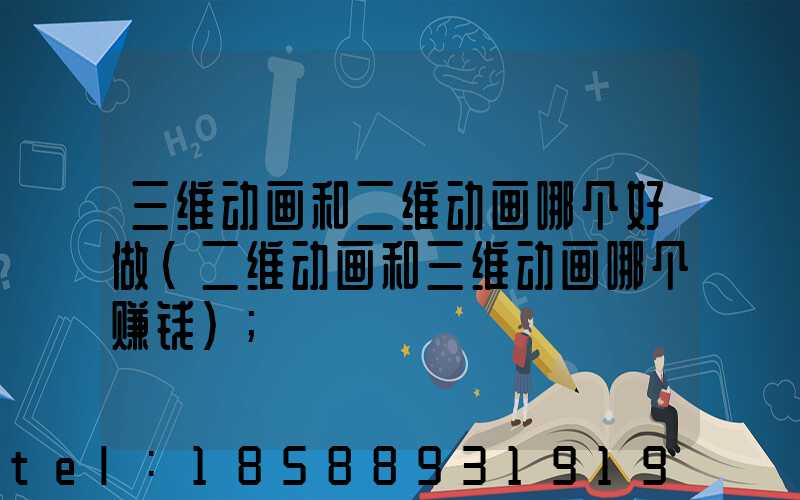三维动画和二维动画哪个好做(二维动画和三维动画哪个赚钱)
