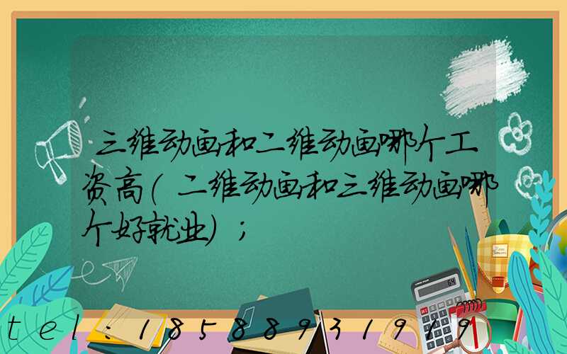三维动画和二维动画哪个工资高(二维动画和三维动画哪个好就业)