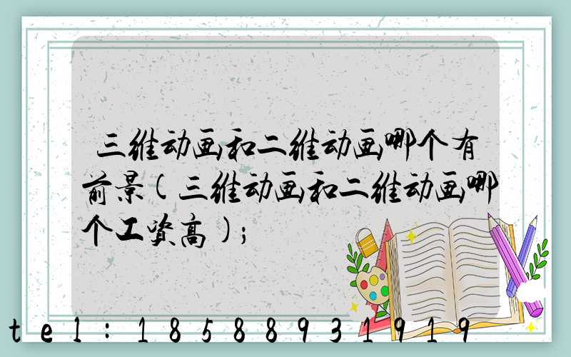 三维动画和二维动画哪个有前景(三维动画和二维动画哪个工资高)