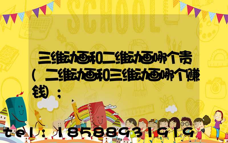 三维动画和二维动画哪个贵(二维动画和三维动画哪个赚钱)