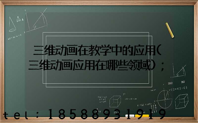 三维动画在教学中的应用(三维动画应用在哪些领域)