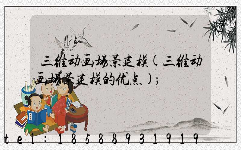 三维动画场景建模(三维动画场景建模的优点)