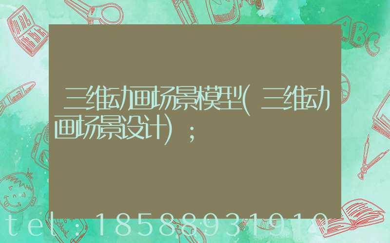 三维动画场景模型(三维动画场景设计)