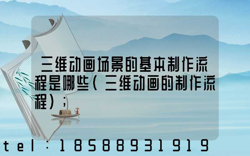 三维动画场景的基本制作流程是哪些(三维动画的制作流程)