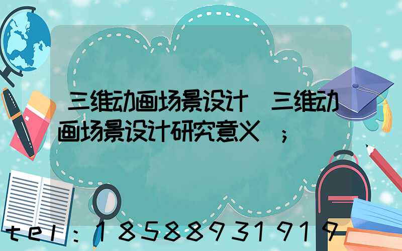 三维动画场景设计(三维动画场景设计研究意义)