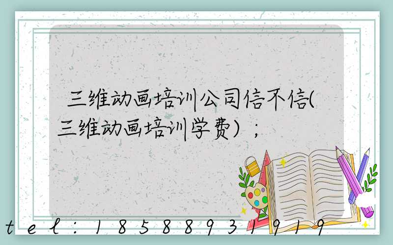 三维动画培训公司信不信(三维动画培训学费)