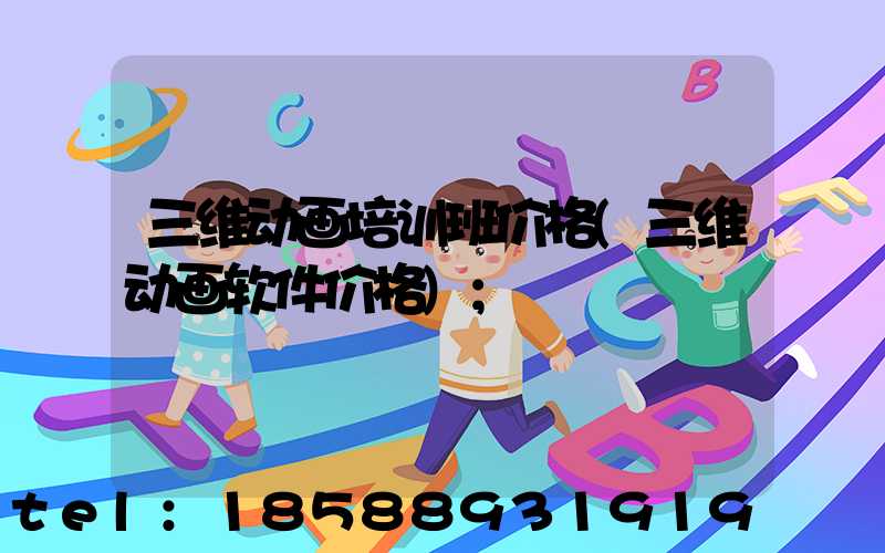 三维动画培训班价格(三维动画软件价格)