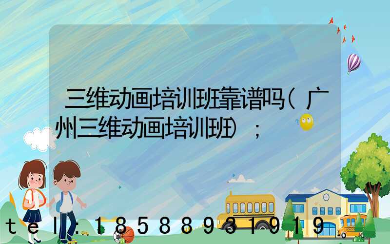 三维动画培训班靠谱吗(广州三维动画培训班)