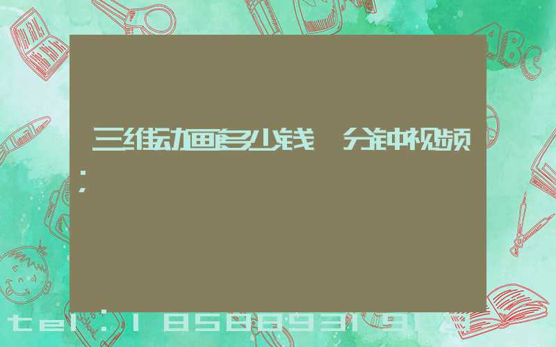 三维动画多少钱一分钟视频