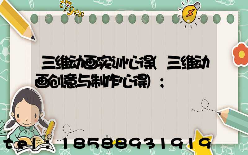 三维动画实训心得(三维动画创意与制作心得)