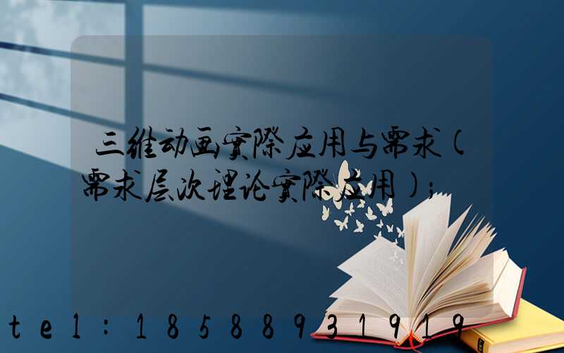 三维动画实际应用与需求(需求层次理论实际应用)