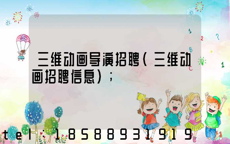 三维动画导演招聘(三维动画招聘信息)