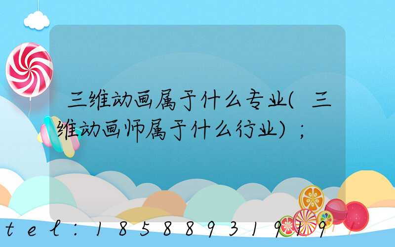 三维动画属于什么专业(三维动画师属于什么行业)