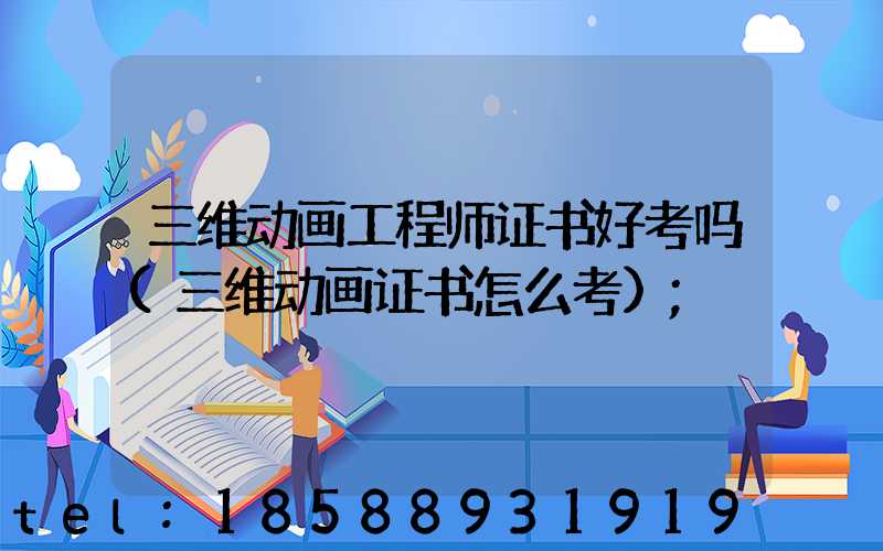 三维动画工程师证书好考吗(三维动画证书怎么考)