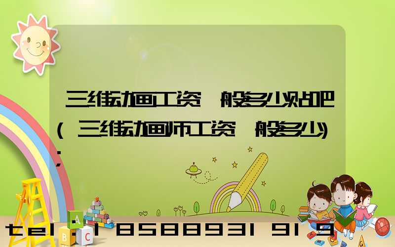 三维动画工资一般多少贴吧(三维动画师工资一般多少)