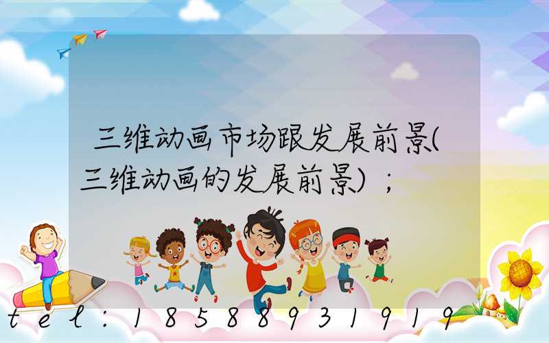 三维动画市场跟发展前景(三维动画的发展前景)