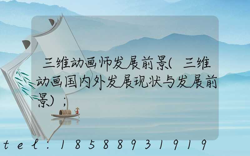 三维动画师发展前景(三维动画国内外发展现状与发展前景)