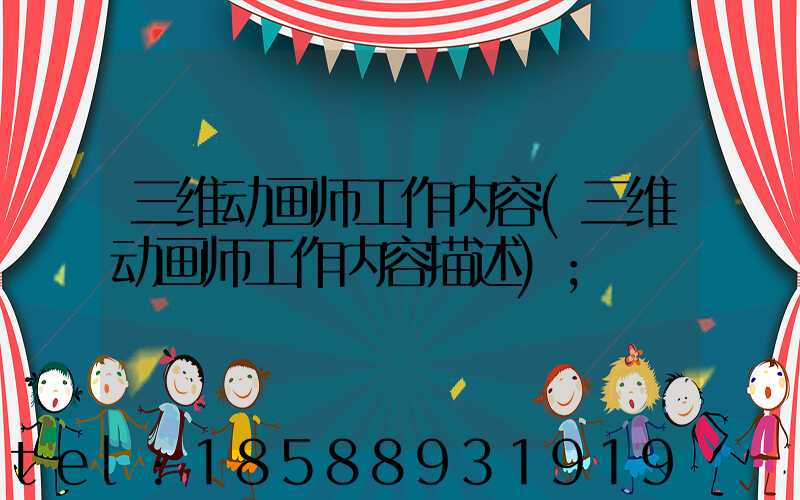 三维动画师工作内容(三维动画师工作内容描述)