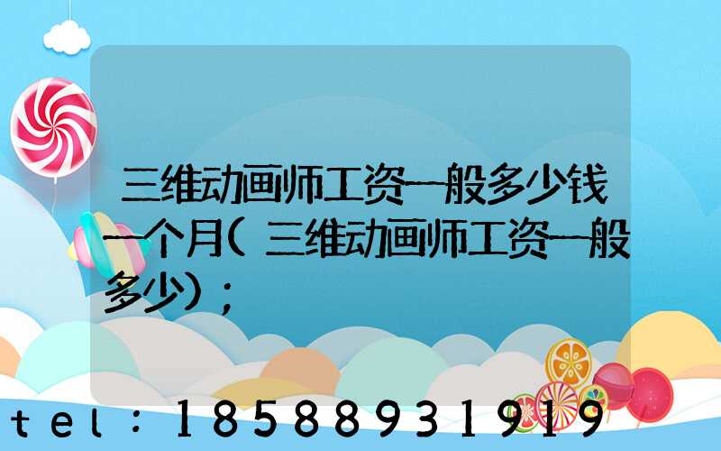 三维动画师工资一般多少钱一个月(三维动画师工资一般多少)