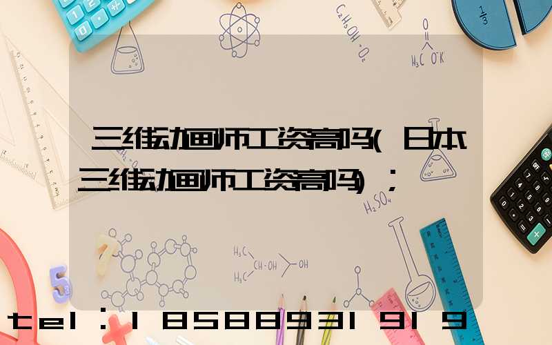 三维动画师工资高吗(日本三维动画师工资高吗)