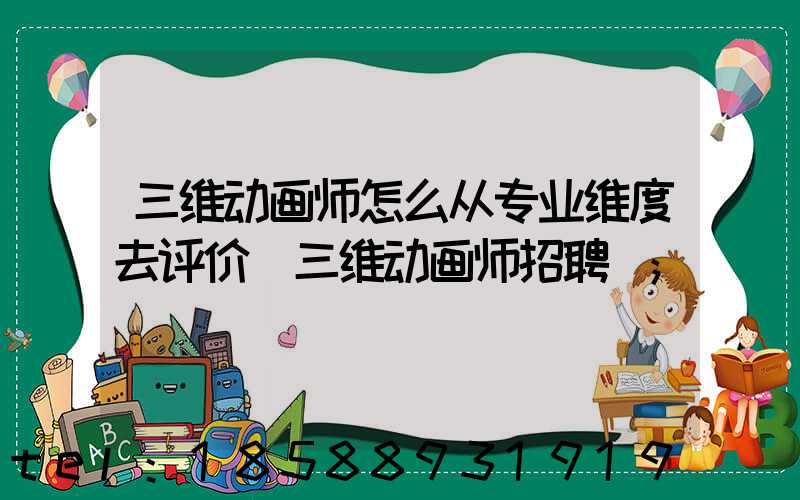 三维动画师怎么从专业维度去评价(三维动画师招聘)