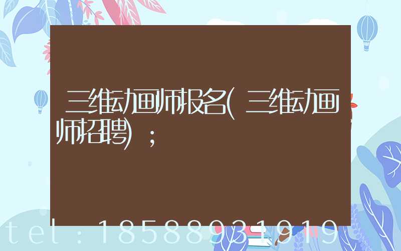 三维动画师报名(三维动画师招聘)